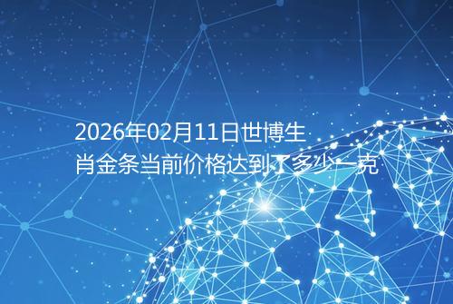 2026年02月11日世博生肖金条当前价格达到了多少一克