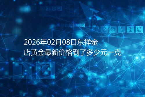 2026年02月08日东祥金店黄金最新价格到了多少元一克