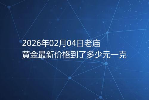 2026年02月04日老庙黄金最新价格到了多少元一克