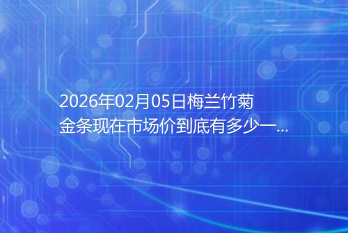 2026年02月05日梅兰竹菊金条现在市场价到底有多少一克