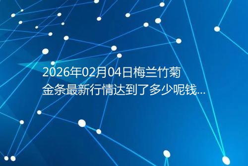 2026年02月04日梅兰竹菊金条最新行情达到了多少呢钱一克