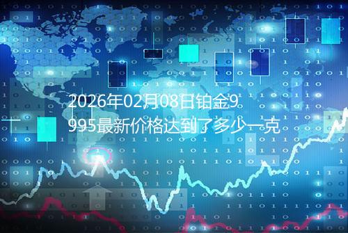 2026年02月08日铂金9995最新价格达到了多少一克