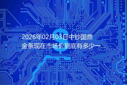 2026年02月03日中钞国鼎金条现在市场价到底有多少一克