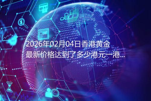 2026年02月04日香港黄金最新价格达到了多少港元一港两