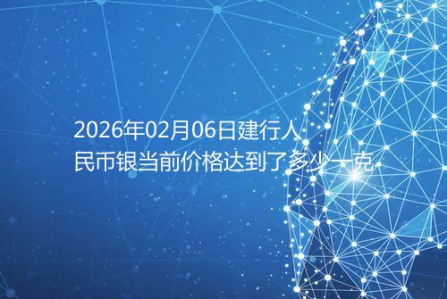 2026年02月06日建行人民币银当前价格达到了多少一克
