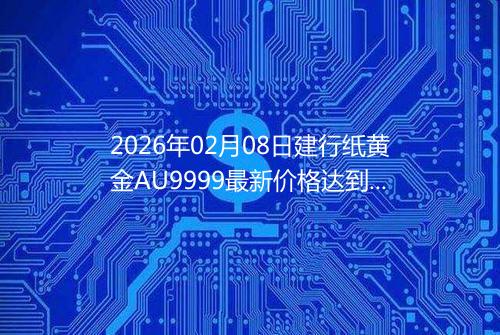 2026年02月08日建行纸黄金AU9999最新价格达到了多少元一克