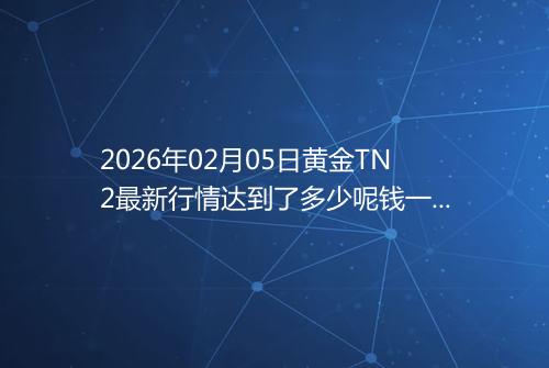 2026年02月05日黄金TN2最新行情达到了多少呢钱一克