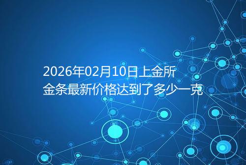 2026年02月10日上金所金条最新价格达到了多少一克