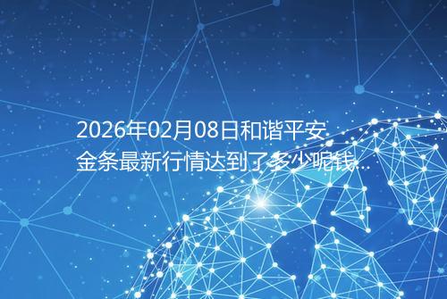 2026年02月08日和谐平安金条最新行情达到了多少呢钱一克
