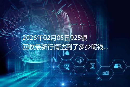 2026年02月05日925银回收最新行情达到了多少呢钱一克