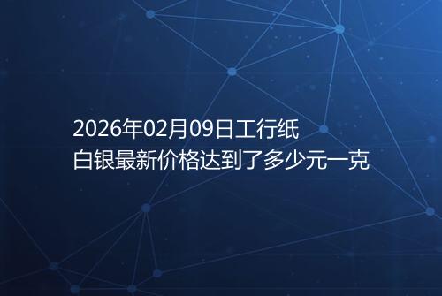 2026年02月09日工行纸白银最新价格达到了多少元一克