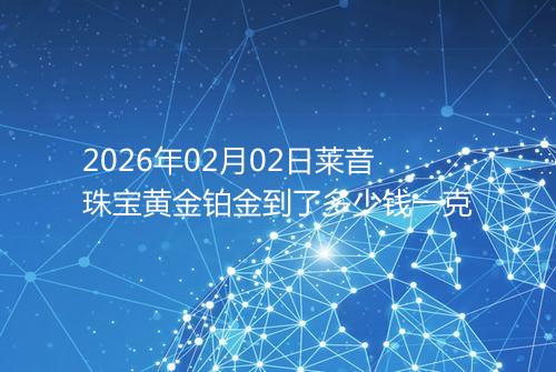 2026年02月02日莱音珠宝黄金铂金到了多少钱一克