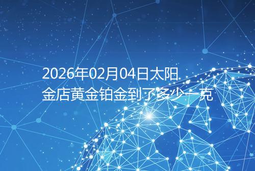 2026年02月04日太阳金店黄金铂金到了多少一克