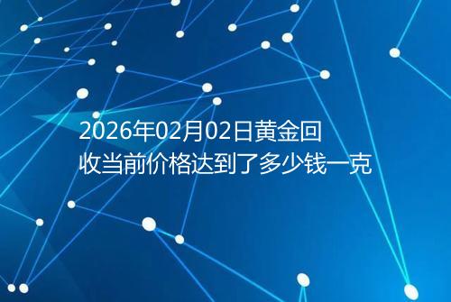2026年02月02日黄金回收当前价格达到了多少钱一克