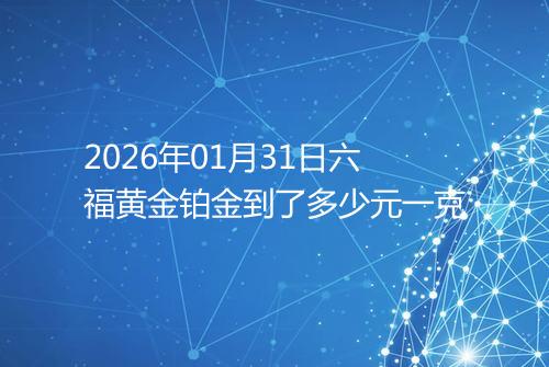 2026年01月31日六福黄金铂金到了多少元一克