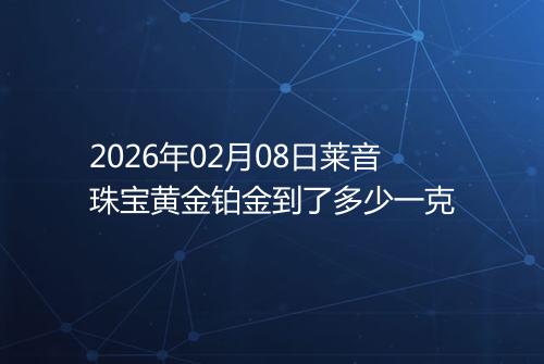 2026年02月08日莱音珠宝黄金铂金到了多少一克