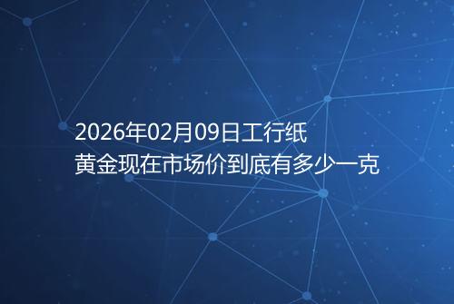 2026年02月09日工行纸黄金现在市场价到底有多少一克