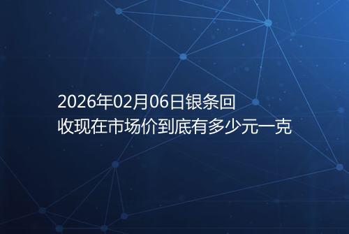 2026年02月06日银条回收现在市场价到底有多少元一克