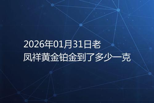2026年01月31日老凤祥黄金铂金到了多少一克