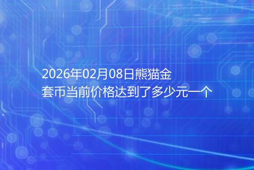 2026年02月08日熊猫金套币当前价格达到了多少元一个