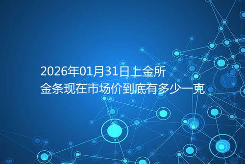 2026年01月31日上金所金条现在市场价到底有多少一克
