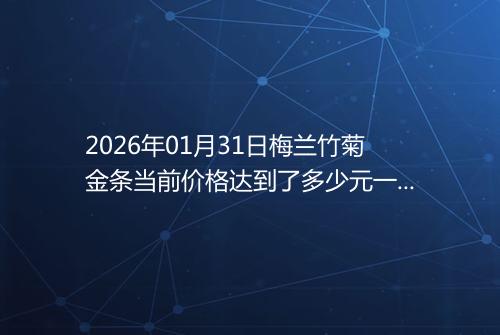 2026年01月31日梅兰竹菊金条当前价格达到了多少元一克