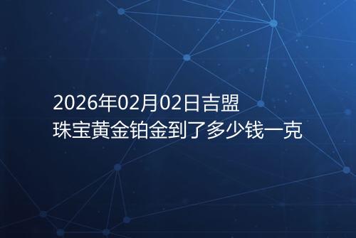 2026年02月02日吉盟珠宝黄金铂金到了多少钱一克