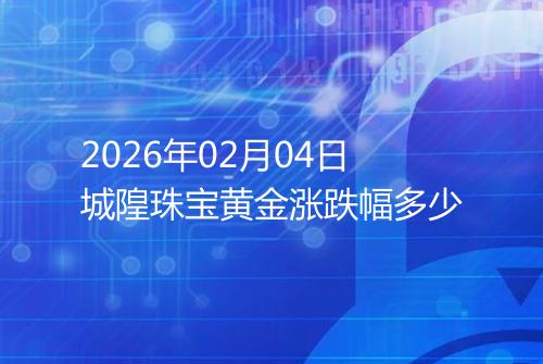 2026年02月04日城隍珠宝黄金涨跌幅多少