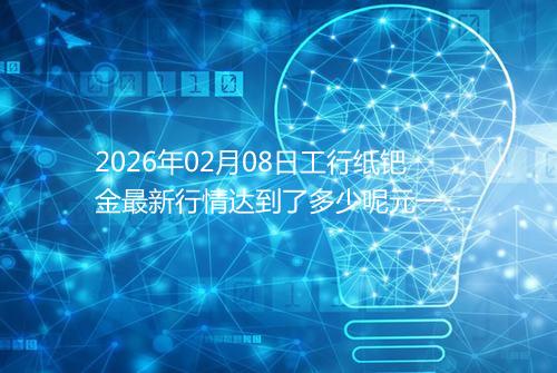 2026年02月08日工行纸钯金最新行情达到了多少呢元一克