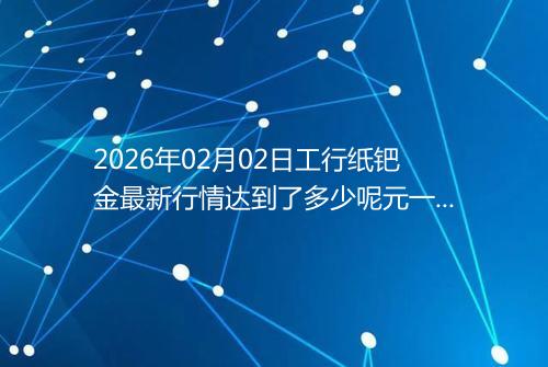 2026年02月02日工行纸钯金最新行情达到了多少呢元一克