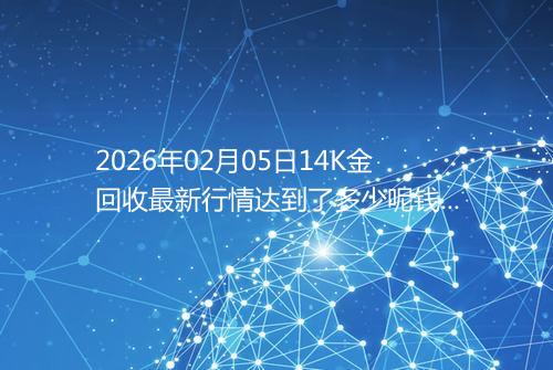 2026年02月05日14K金回收最新行情达到了多少呢钱一克