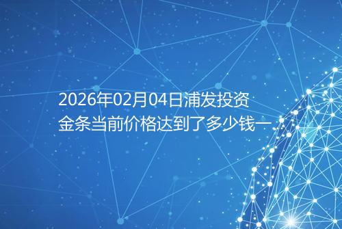 2026年02月04日浦发投资金条当前价格达到了多少钱一克