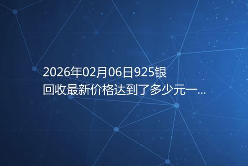 2026年02月06日925银回收最新价格达到了多少元一克
