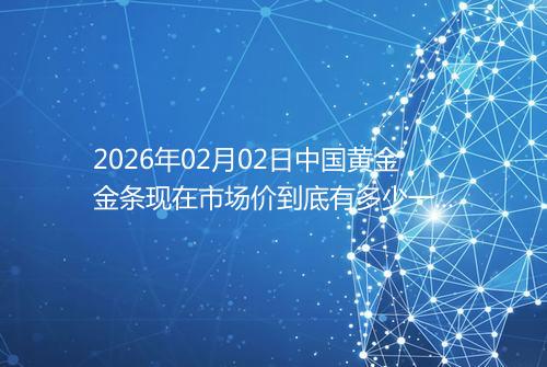 2026年02月02日中国黄金金条现在市场价到底有多少一克