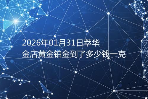 2026年01月31日萃华金店黄金铂金到了多少钱一克