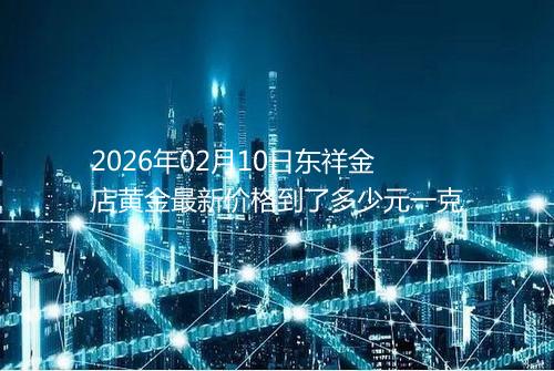 2026年02月10日东祥金店黄金最新价格到了多少元一克