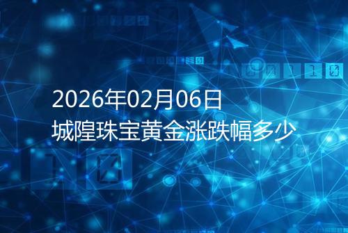 2026年02月06日城隍珠宝黄金涨跌幅多少