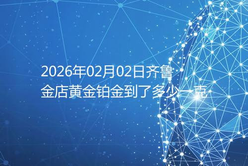 2026年02月02日齐鲁金店黄金铂金到了多少一克