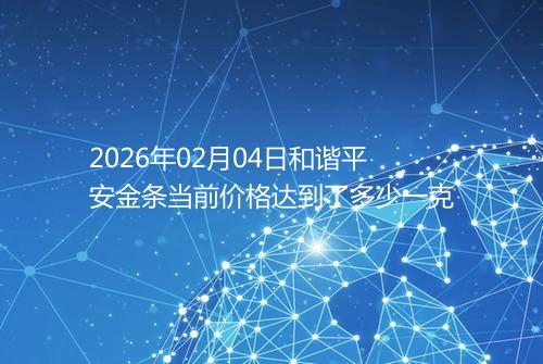 2026年02月04日和谐平安金条当前价格达到了多少一克