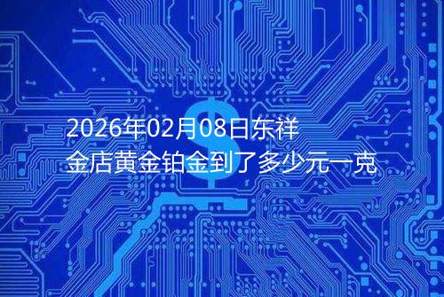 2026年02月08日东祥金店黄金铂金到了多少元一克