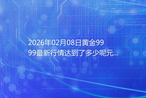 2026年02月08日黄金9999最新行情达到了多少呢元一克