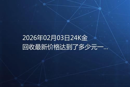 2026年02月03日24K金回收最新价格达到了多少元一克