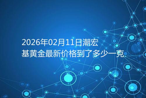 2026年02月11日潮宏基黄金最新价格到了多少一克