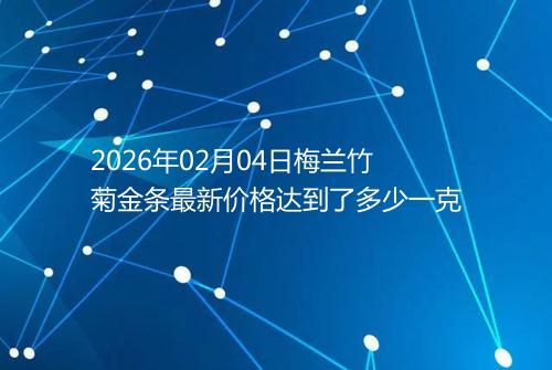2026年02月04日梅兰竹菊金条最新价格达到了多少一克