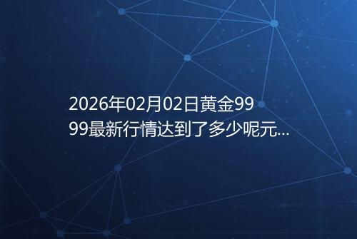 2026年02月02日黄金9999最新行情达到了多少呢元一克