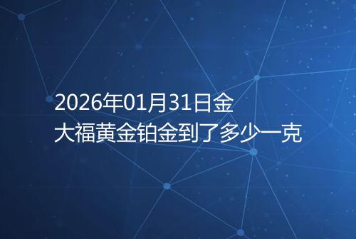 2026年01月31日金大福黄金铂金到了多少一克