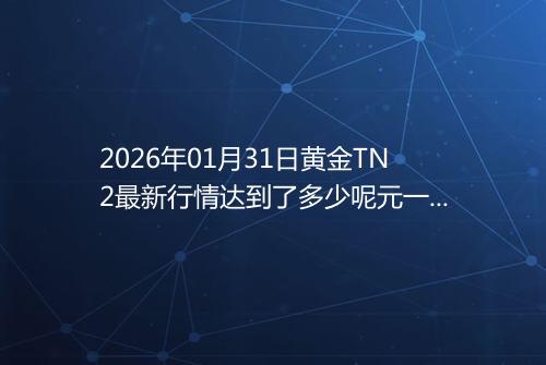 2026年01月31日黄金TN2最新行情达到了多少呢元一克
