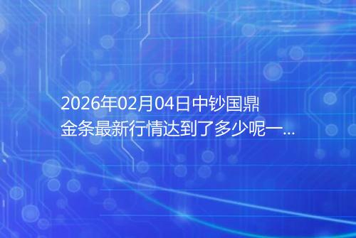 2026年02月04日中钞国鼎金条最新行情达到了多少呢一克