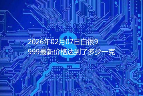 2026年02月07日白银9999最新价格达到了多少一克