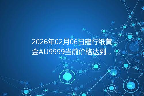 2026年02月06日建行纸黄金AU9999当前价格达到了多少一克